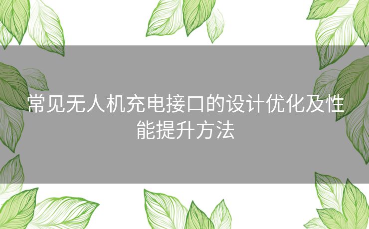 常见无人机充电接口的设计优化及性能提升方法