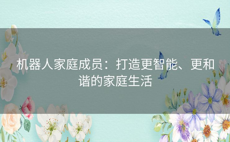 机器人家庭成员：打造更智能、更和谐的家庭生活