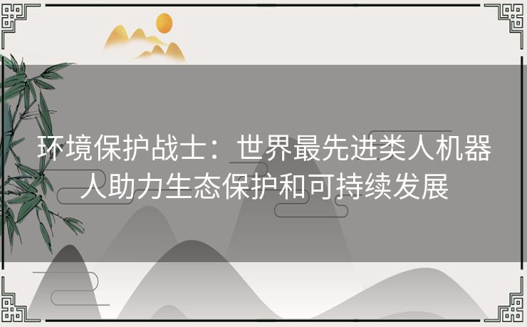 环境保护战士：世界最先进类人机器人助力生态保护和可持续发展