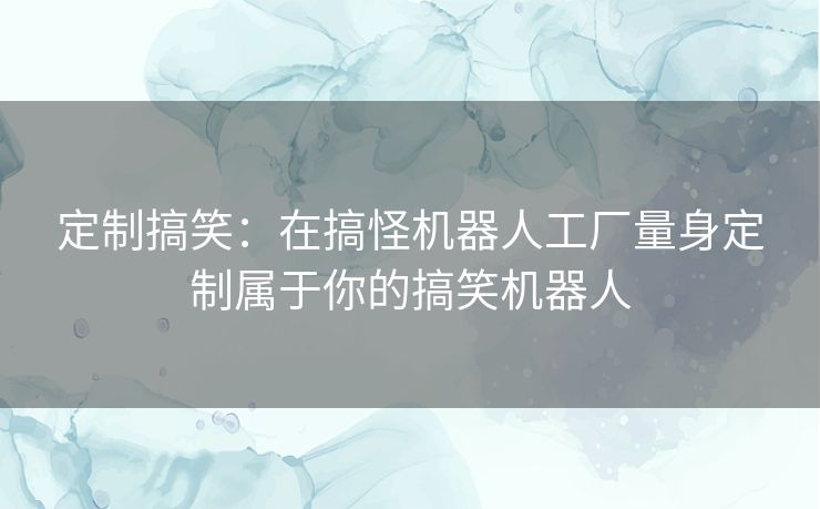 定制搞笑：在搞怪机器人工厂量身定制属于你的搞笑机器人