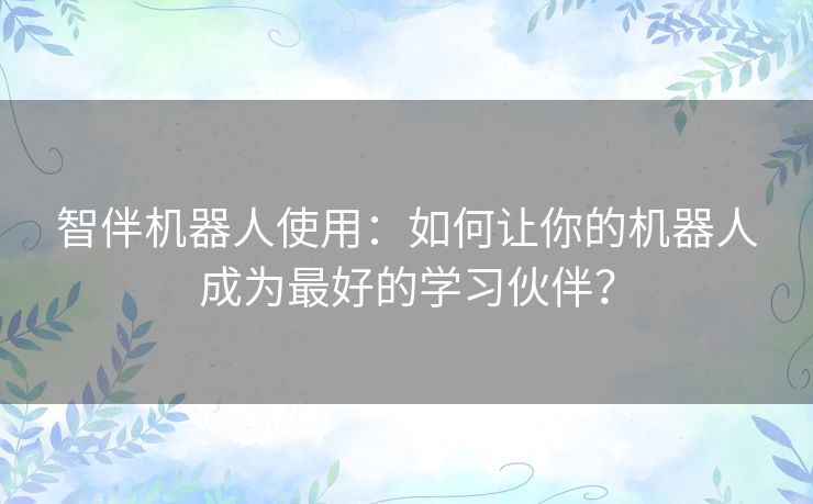 智伴机器人使用：如何让你的机器人成为最好的学习伙伴？