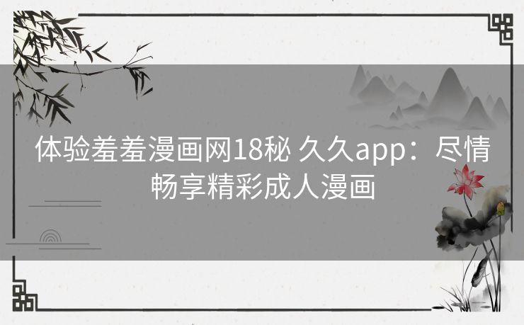 体验羞羞漫画网18秘 久久app：尽情畅享精彩成人漫画