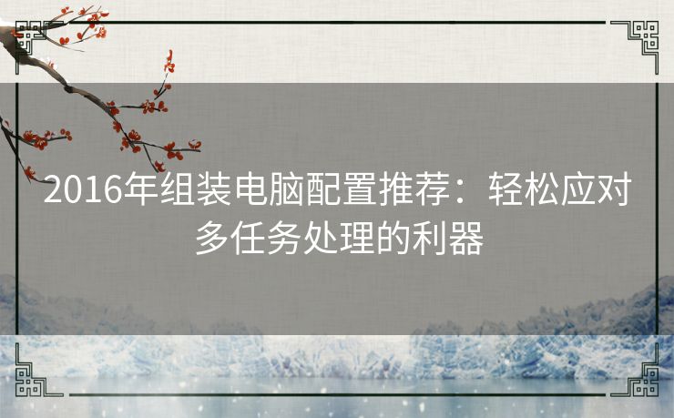 2016年组装电脑配置推荐：轻松应对多任务处理的利器