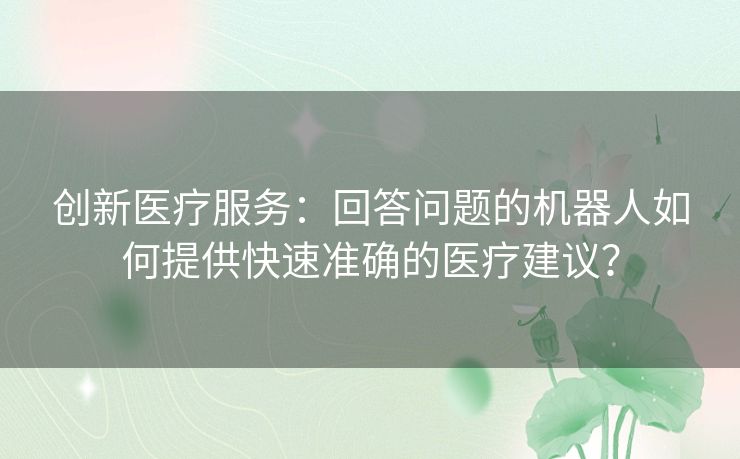 创新医疗服务：回答问题的机器人如何提供快速准确的医疗建议？