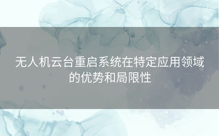 无人机云台重启系统在特定应用领域的优势和局限性