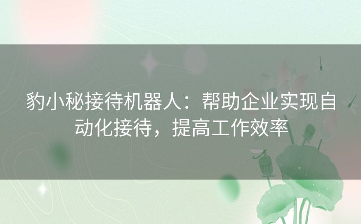 豹小秘接待机器人：帮助企业实现自动化接待，提高工作效率