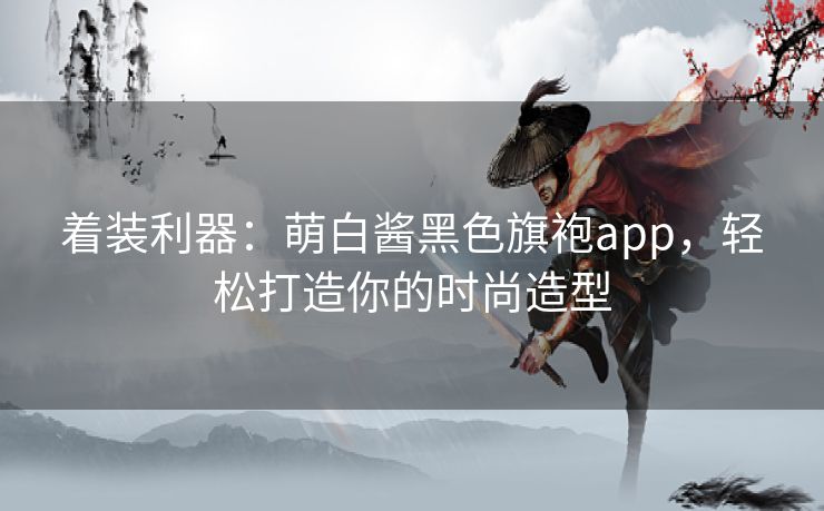 着装利器：萌白酱黑色旗袍app，轻松打造你的时尚造型