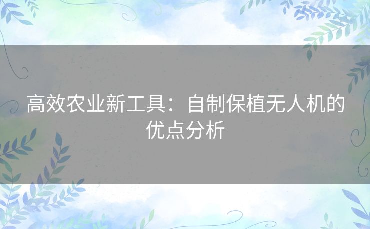 高效农业新工具：自制保植无人机的优点分析