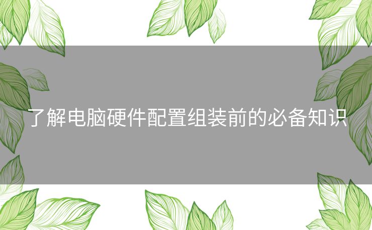 了解电脑硬件配置组装前的必备知识