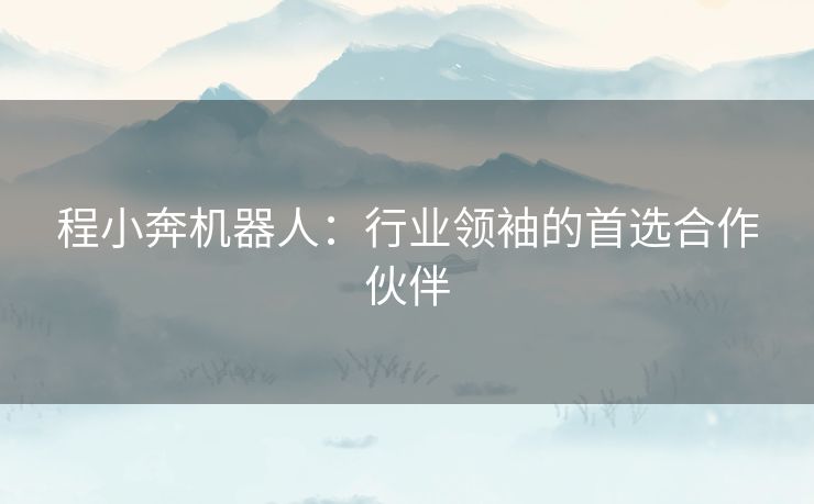 程小奔机器人：行业领袖的首选合作伙伴