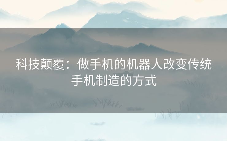 科技颠覆：做手机的机器人改变传统手机制造的方式