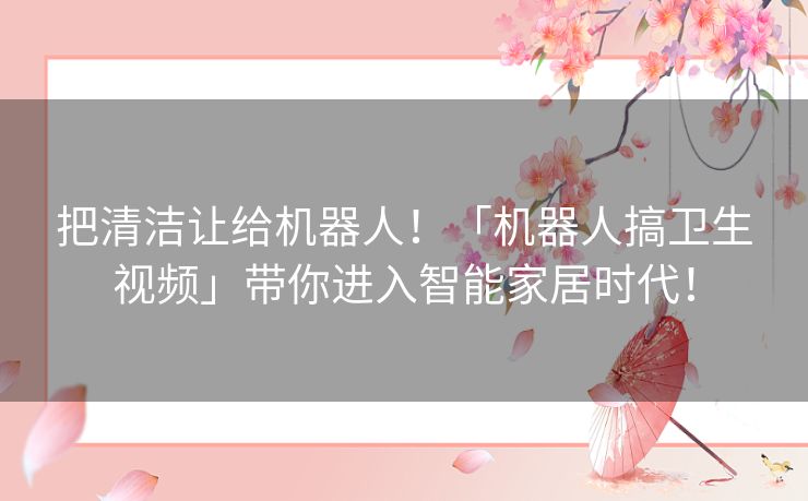 把清洁让给机器人！「机器人搞卫生视频」带你进入智能家居时代！