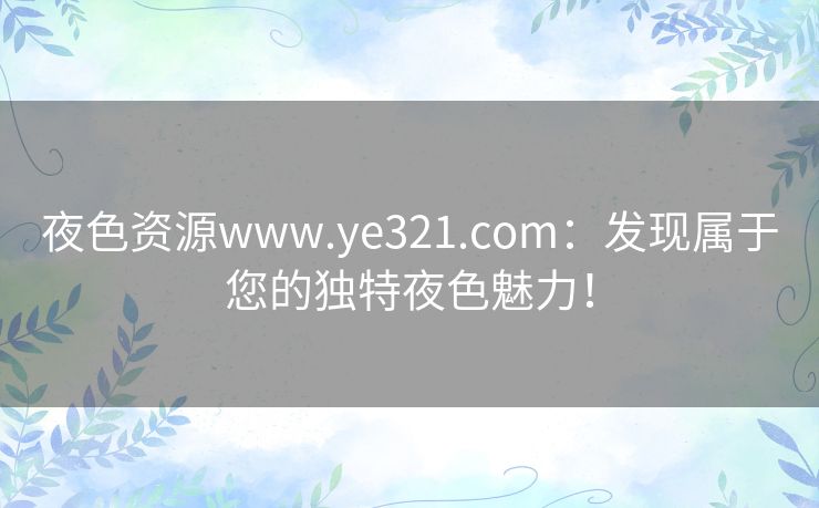 夜色资源www.ye321.com：发现属于您的独特夜色魅力！