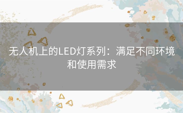 无人机上的LED灯系列：满足不同环境和使用需求