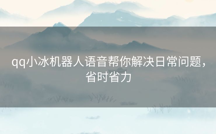 qq小冰机器人语音帮你解决日常问题，省时省力