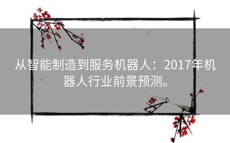 从智能制造到服务机器人：2017年机器人行业前景预测。