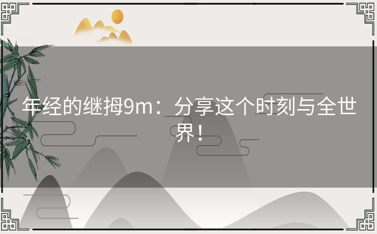 年经的继拇9m：分享这个时刻与全世界！