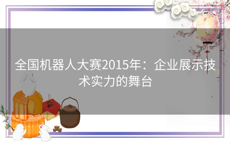 全国机器人大赛2015年：企业展示技术实力的舞台