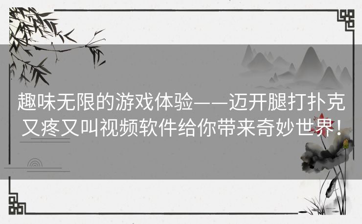 趣味无限的游戏体验——迈开腿打扑克又疼又叫视频软件给你带来奇妙世界！