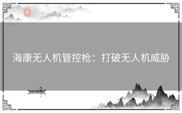 海康无人机管控枪：打破无人机威胁