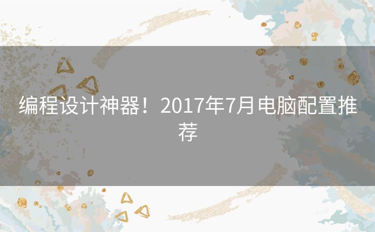 编程设计神器！2017年7月电脑配置推荐