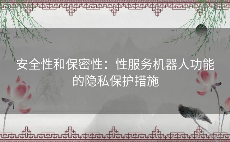 安全性和保密性：性服务机器人功能的隐私保护措施