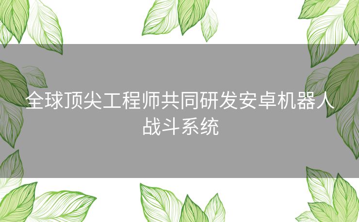 全球顶尖工程师共同研发安卓机器人战斗系统