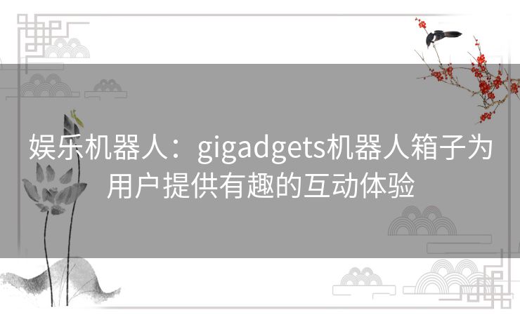 娱乐机器人：gigadgets机器人箱子为用户提供有趣的互动体验