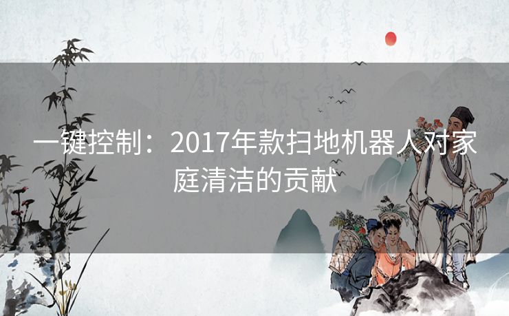 一键控制：2017年款扫地机器人对家庭清洁的贡献