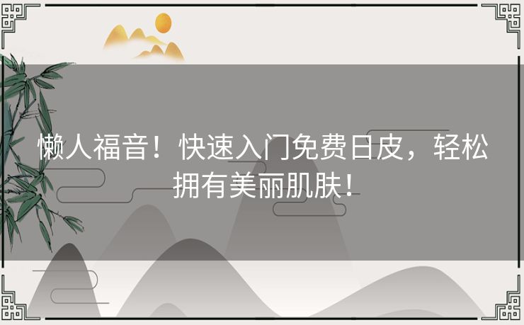 懒人福音！快速入门免费日皮，轻松拥有美丽肌肤！