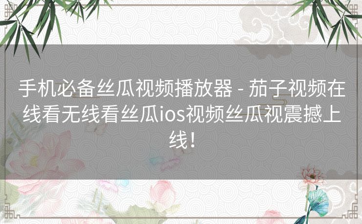 手机必备丝瓜视频播放器 - 茄子视频在线看无线看丝瓜ios视频丝瓜视震撼上线！