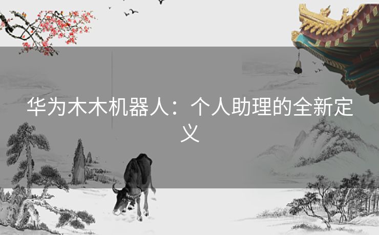 华为木木机器人：个人助理的全新定义