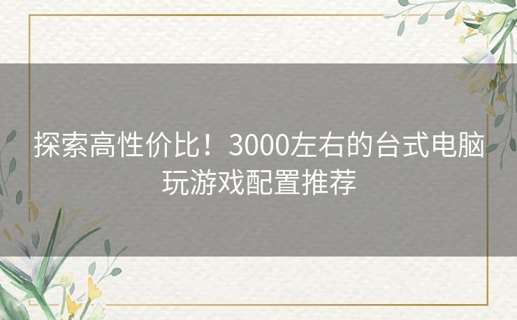 探索高性价比！3000左右的台式电脑玩游戏配置推荐