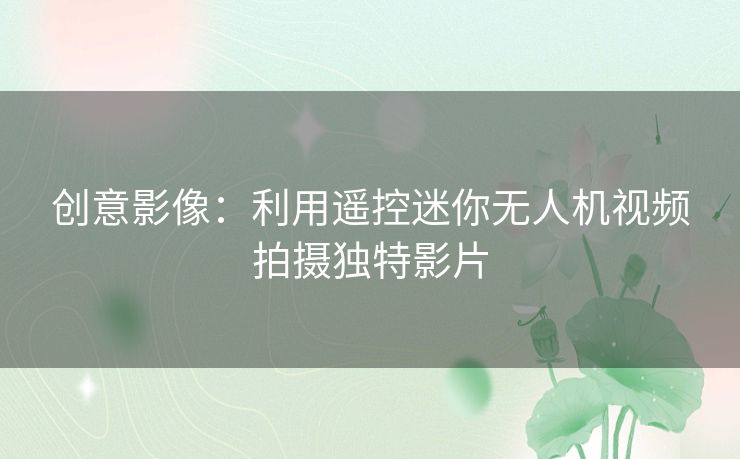 创意影像：利用遥控迷你无人机视频拍摄独特影片