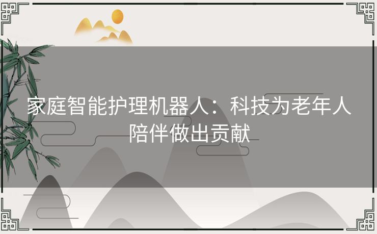 家庭智能护理机器人：科技为老年人陪伴做出贡献