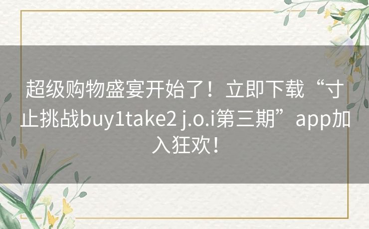 超级购物盛宴开始了！立即下载“寸止挑战buy1take2 j.o.i第三期”app加入狂欢！