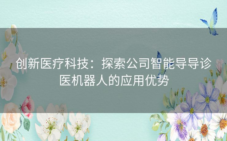 创新医疗科技：探索公司智能导导诊医机器人的应用优势