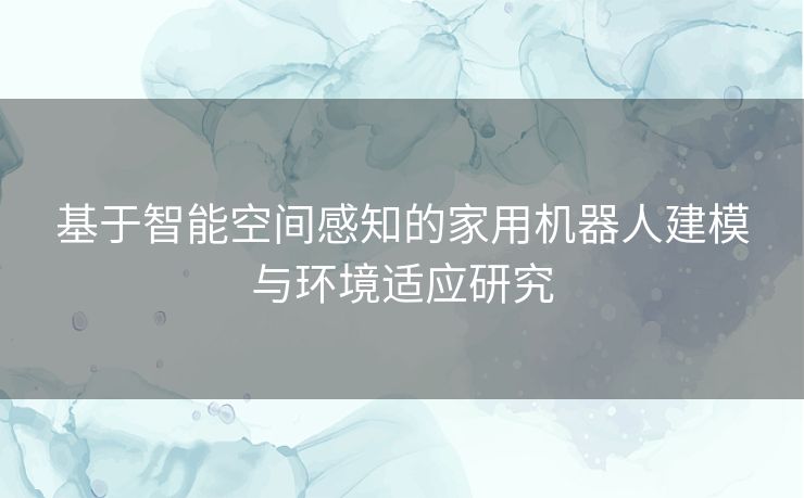 基于智能空间感知的家用机器人建模与环境适应研究