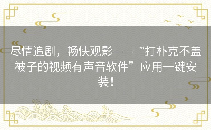 尽情追剧，畅快观影——“打朴克不盖被子的视频有声音软件”应用一键安装！