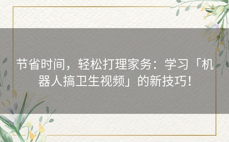 节省时间，轻松打理家务：学习「机器人搞卫生视频」的新技巧！