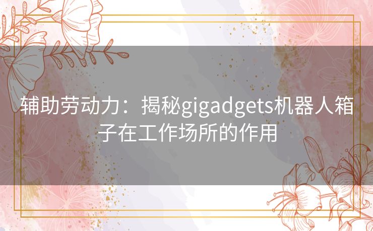 辅助劳动力：揭秘gigadgets机器人箱子在工作场所的作用