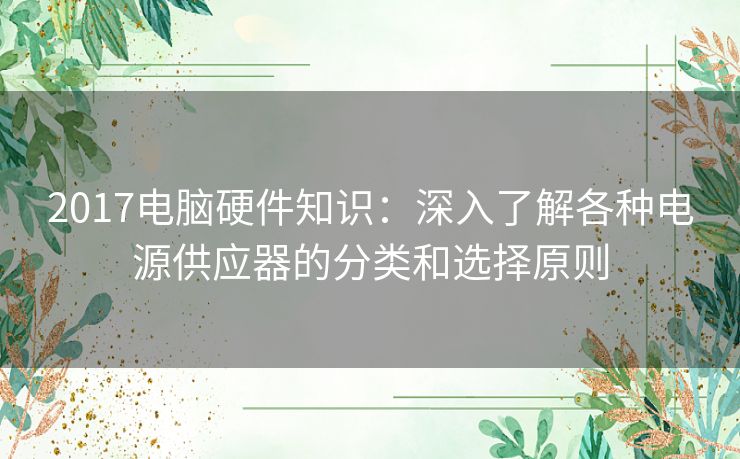 2017电脑硬件知识：深入了解各种电源供应器的分类和选择原则