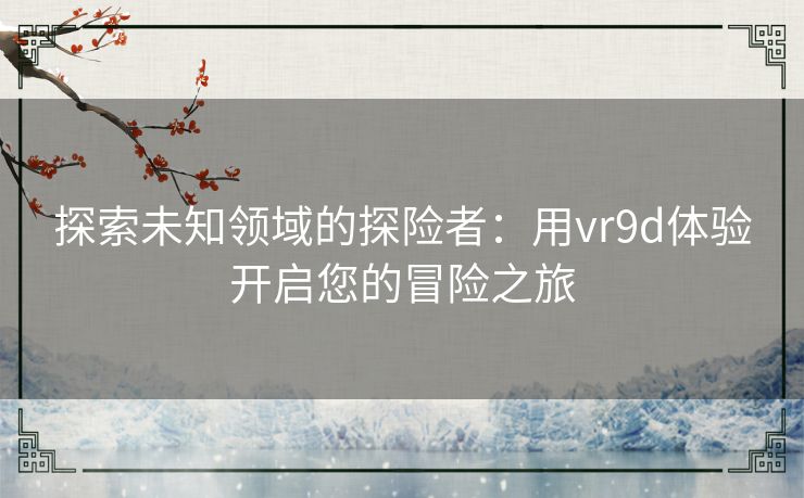 探索未知领域的探险者：用vr9d体验开启您的冒险之旅