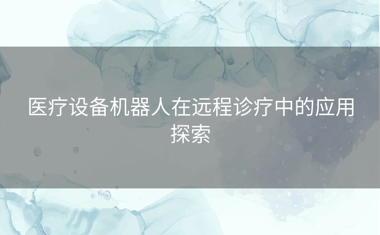 医疗设备机器人在远程诊疗中的应用探索