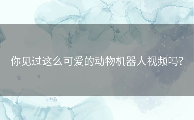 你见过这么可爱的动物机器人视频吗？