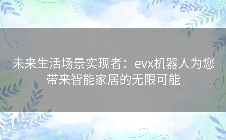 未来生活场景实现者：evx机器人为您带来智能家居的无限可能