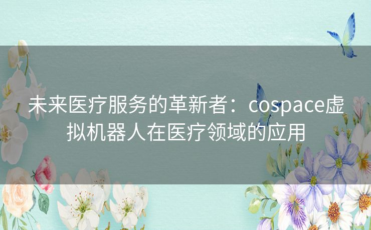 未来医疗服务的革新者：cospace虚拟机器人在医疗领域的应用