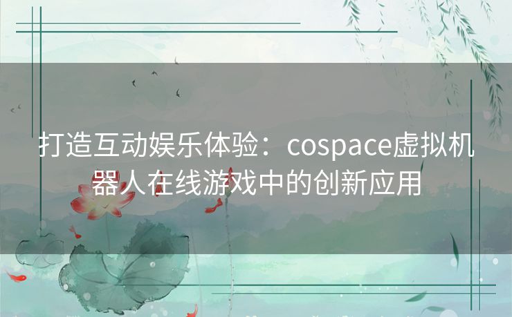 打造互动娱乐体验：cospace虚拟机器人在线游戏中的创新应用