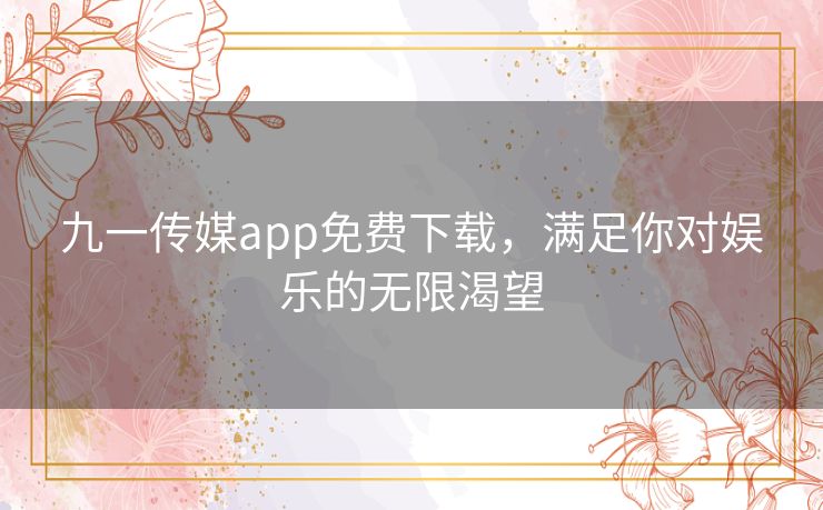 九一传媒app免费下载，满足你对娱乐的无限渴望