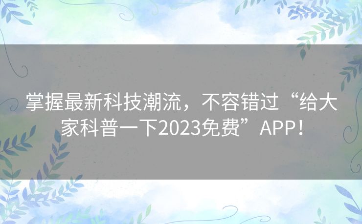 掌握最新科技潮流，不容错过“给大家科普一下2023免费”APP！